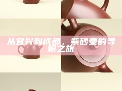 从宜兴到成都，紫砂壶的寻根之旅