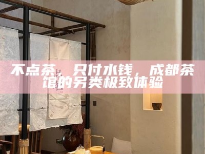 不点茶，只付水钱，成都茶馆的另类极致体验