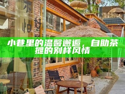 小巷里的温馨邂逅，自助茶摊的别样风情