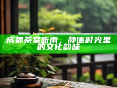 成都茶室听雨，静谧时光里的文化韵味