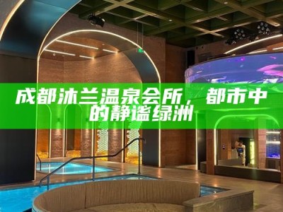 成都沐兰温泉会所，都市中的静谧绿洲