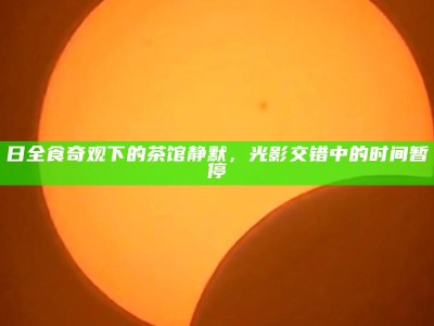 日全食奇观下的茶馆静默，光影交错中的时间暂停