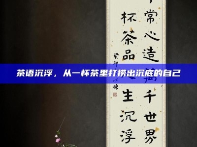 茶语沉浮，从一杯茶里打捞出沉底的自己