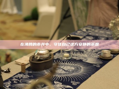 在沸腾的市井中，守住自己这方安静的茶席