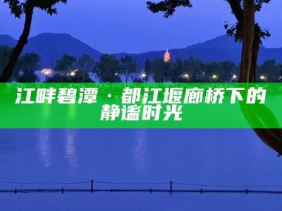 江畔碧潭·都江堰廊桥下的静谧时光