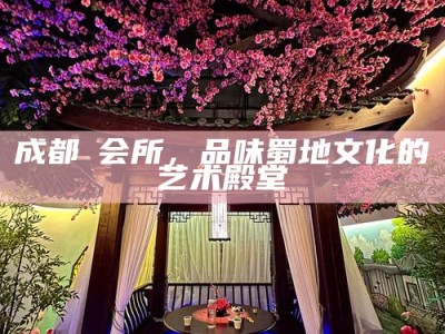 成都蘭会所，品味蜀地文化的艺术殿堂