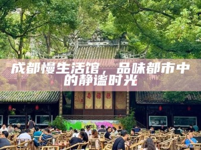 成都慢生活馆，品味都市中的静谧时光