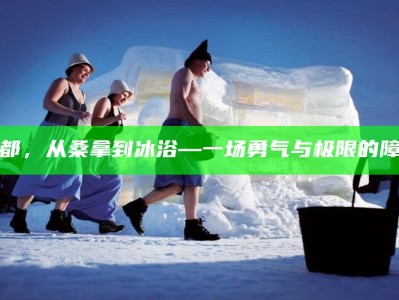 成都，从桑拿到冰浴—一场勇气与极限的障碍