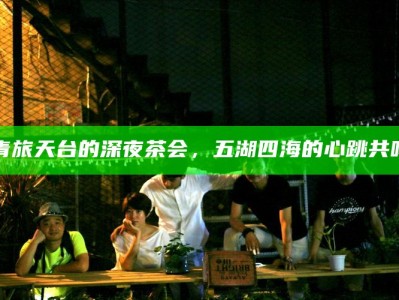 青旅天台的深夜茶会，五湖四海的心跳共鸣