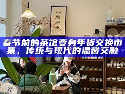 春节前的茶馆变身年货交换市集，传统与现代的温馨交融