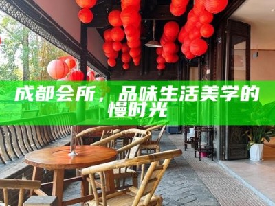 成都会所，品味生活美学的慢时光