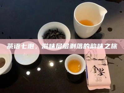 茶语七泡，滋味层层剥落的韵味之旅