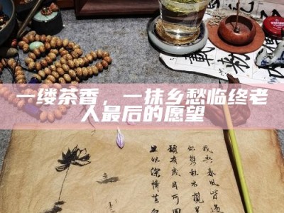 一缕茶香，一抹乡愁 临终老人最后的愿望