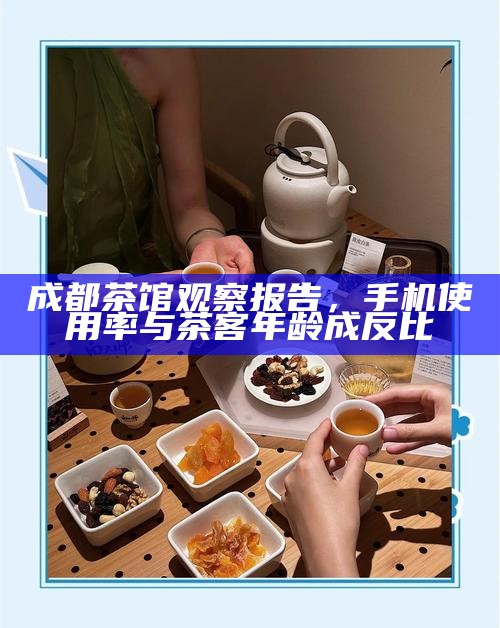 成都茶馆观察报告，手机使用率与茶客年龄成反比