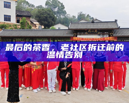 最后的茶香，老社区拆迁前的温情告别