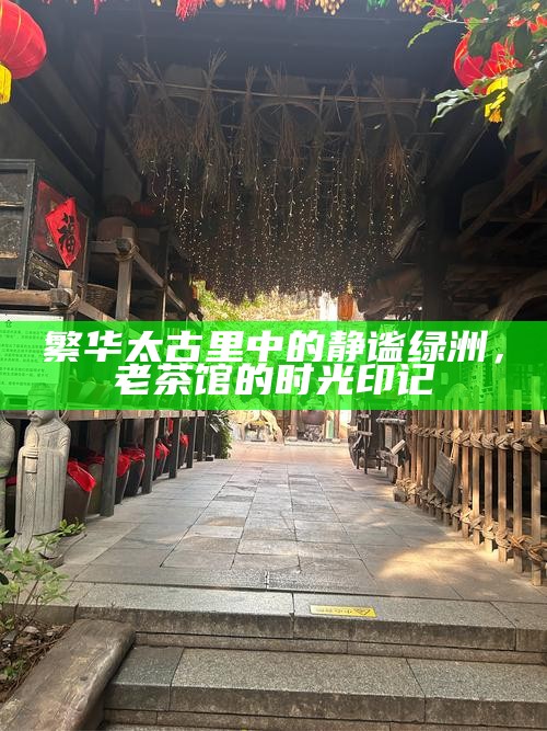 繁华太古里中的静谧绿洲，老茶馆的时光印记