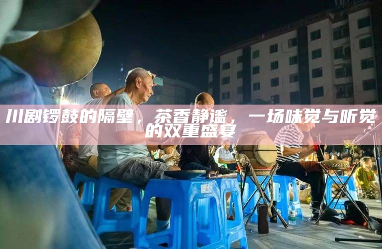 川剧锣鼓的隔壁，茶香静谧，一场味觉与听觉的双重盛宴
