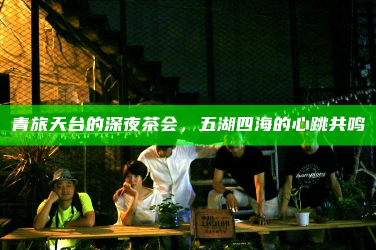 青旅天台的深夜茶会，五湖四海的心跳共鸣