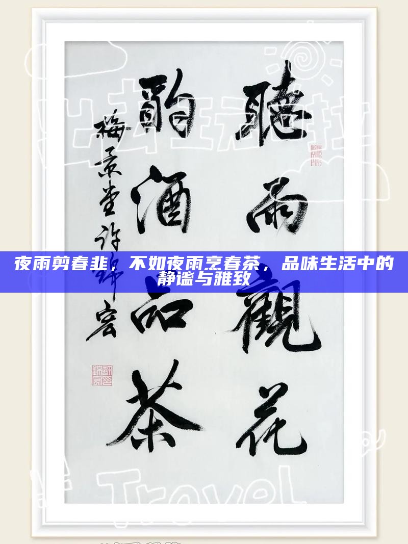 夜雨剪春韭，不如夜雨烹春茶，品味生活中的静谧与雅致