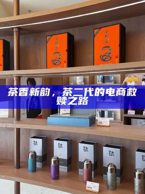 茶香新韵,茶二代的电商救赎之路
