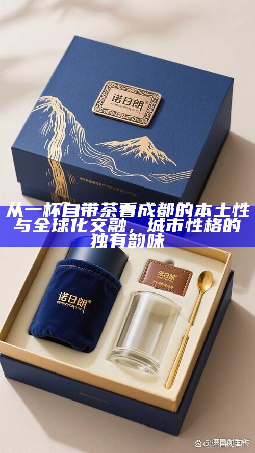 从一杯自带茶看成都的本土性与全球化交融，城市性格的独有韵味