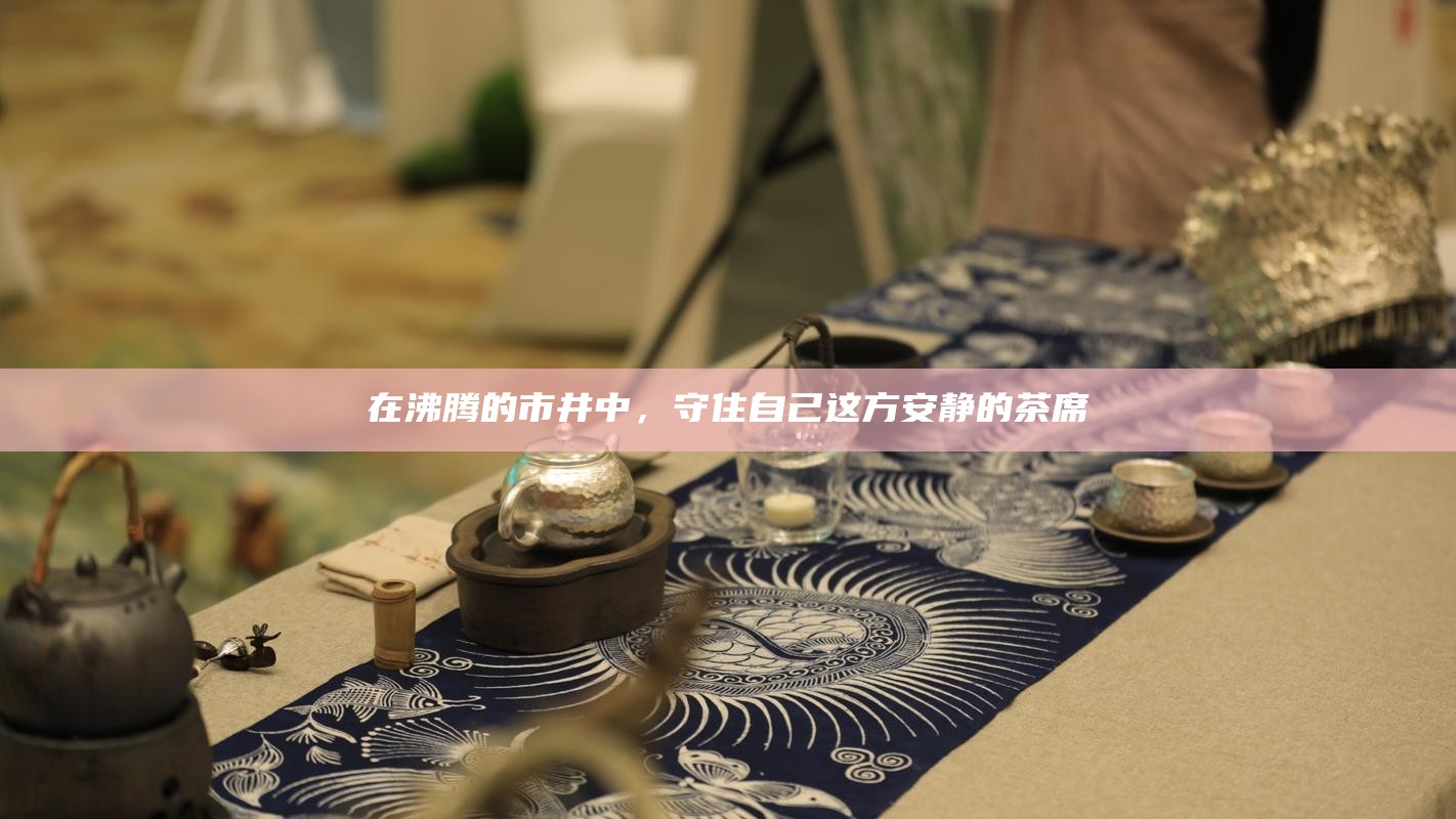 在沸腾的市井中，守住自己这方安静的茶席