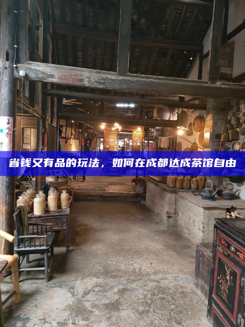 省钱又有品的玩法，如何在成都达成茶馆自由