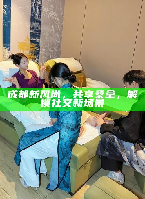 成都新风尚，共享桑拿，解锁社交新场景